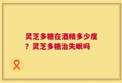 灵芝多糖在酒精多少度？灵芝多糖治失眠吗