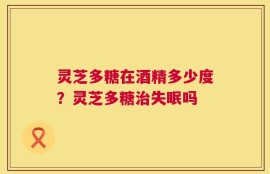 灵芝多糖在酒精多少度？灵芝多糖治失眠吗