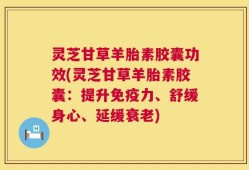 灵芝甘草羊胎素胶囊功效(灵芝甘草羊胎素胶囊：提升免疫力、舒缓身心、延缓衰老)