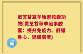 灵芝甘草羊胎素胶囊功效(灵芝甘草羊胎素胶囊：提升免疫力、舒缓身心、延缓衰老)