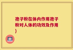 孢子粉在体内作用孢子粉对人体的功效及作用)
