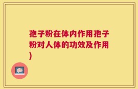 孢子粉在体内作用孢子粉对人体的功效及作用)