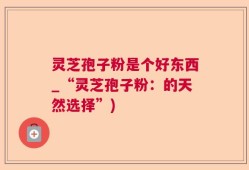 灵芝孢子粉是个好东西_“灵芝孢子粉：的天然选择”)