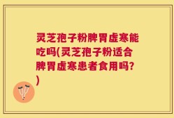 灵芝孢子粉脾胃虚寒能吃吗(灵芝孢子粉适合脾胃虚寒患者食用吗？)
