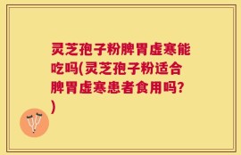 灵芝孢子粉脾胃虚寒能吃吗(灵芝孢子粉适合脾胃虚寒患者食用吗？)
