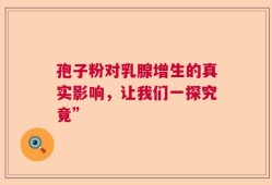 孢子粉对乳腺增生的真实影响，让我们一探究竟”