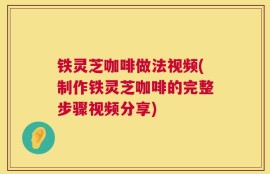 铁灵芝咖啡做法视频(制作铁灵芝咖啡的完整步骤视频分享)