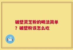 破壁灵芝粉的喝法简单？破壁粉该怎么吃