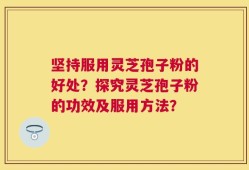 坚持服用灵芝孢子粉的好处？探究灵芝孢子粉的功效及服用方法？