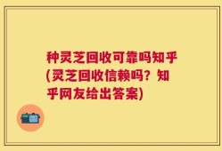 种灵芝回收可靠吗知乎(灵芝回收信赖吗？知乎网友给出答案)