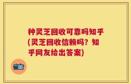 种灵芝回收可靠吗知乎(灵芝回收信赖吗？知乎网友给出答案)