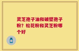 灵芝孢子油和破壁孢子粉？松花粉和灵芝粉哪个好