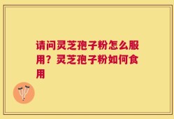 请问灵芝孢子粉怎么服用？灵芝孢子粉如何食用