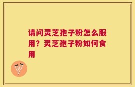 请问灵芝孢子粉怎么服用？灵芝孢子粉如何食用