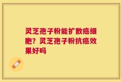 灵芝孢子粉能扩散癌细胞？灵芝孢子粉抗癌效果好吗