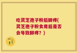 吃灵芝孢子粉后脚疼(灵芝孢子粉食用后是否会导致脚疼？)