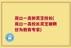 周口一高郭灵芝校长(周口一高校长灵芝被聘任为教育专家)