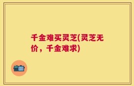 千金难买灵芝(灵芝无价，千金难求)