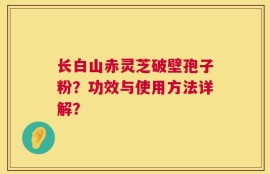 长白山赤灵芝破壁孢子粉？功效与使用方法详解？