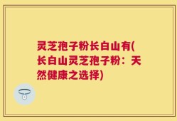 灵芝孢子粉长白山有(长白山灵芝孢子粉：天然健康之选择)