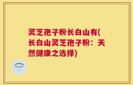 灵芝孢子粉长白山有(长白山灵芝孢子粉：天然健康之选择)