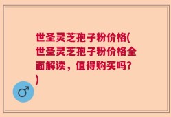 世圣灵芝孢子粉价格(世圣灵芝孢子粉价格全面解读，值得购买吗？)
