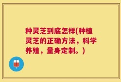 种灵芝到底怎样(种植灵芝的正确方法，科学养殖，量身定制。)
