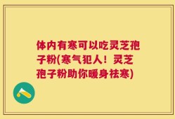 体内有寒可以吃灵芝孢子粉(寒气犯人！灵芝孢子粉助你暖身祛寒)