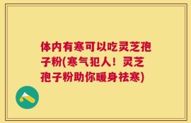体内有寒可以吃灵芝孢子粉(寒气犯人！灵芝孢子粉助你暖身祛寒)