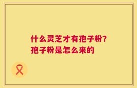 什么灵芝才有孢子粉？孢子粉是怎么来的