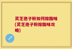 灵芝孢子粉如何除酸味(灵芝孢子粉除酸味攻略)