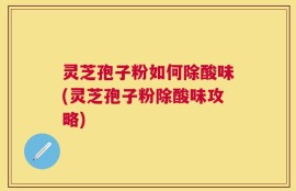 灵芝孢子粉如何除酸味(灵芝孢子粉除酸味攻略)