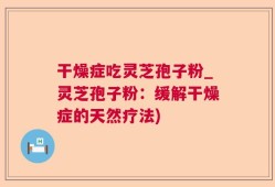 干燥症吃灵芝孢子粉_灵芝孢子粉：缓解干燥症的天然疗法)