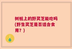 树桩上的野灵芝能吃吗(野生灵芝是否适合食用？)