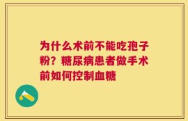 为什么术前不能吃孢子粉？糖尿病患者做手术前如何控制血糖