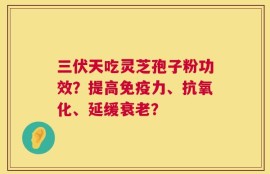 三伏天吃灵芝孢子粉功效？提高免疫力、抗氧化、延缓衰老？