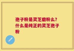 孢子粉是灵芝磨粉么？什么是纯正的灵芝孢子粉