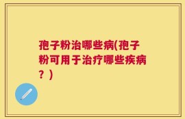 孢子粉治哪些病(孢子粉可用于治疗哪些疾病？)