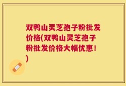 双鸭山灵芝孢子粉批发价格(双鸭山灵芝孢子粉批发价格大幅优惠！)