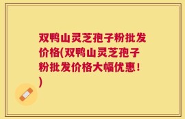 双鸭山灵芝孢子粉批发价格(双鸭山灵芝孢子粉批发价格大幅优惠！)