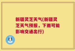 新疆灵芝天气(新疆灵芝天气预报，下雨可能影响交通出行)