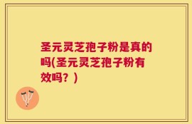 圣元灵芝孢子粉是真的吗(圣元灵芝孢子粉有效吗？)