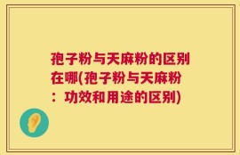 孢子粉与天麻粉的区别在哪(孢子粉与天麻粉：功效和用途的区别)