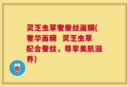 灵芝虫草奢蚕丝面膜(奢华面膜  灵芝虫草配合蚕丝，尊享美肌滋养)