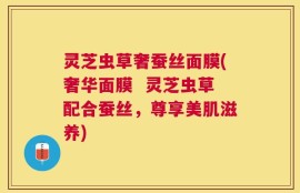 灵芝虫草奢蚕丝面膜(奢华面膜  灵芝虫草配合蚕丝，尊享美肌滋养)