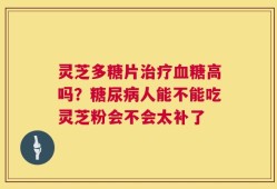 灵芝多糖片治疗血糖高吗？糖尿病人能不能吃灵芝粉会不会太补了
