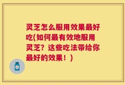 灵芝怎么服用效果最好吃(如何最有效地服用灵芝？这些吃法带给你最好的效果！)