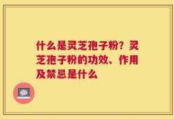 什么是灵芝孢子粉？灵芝孢子粉的功效、作用及禁忌是什么