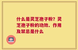 什么是灵芝孢子粉？灵芝孢子粉的功效、作用及禁忌是什么