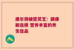 康尔得破壁灵芝：健康新选择 营养丰富的养生佳品